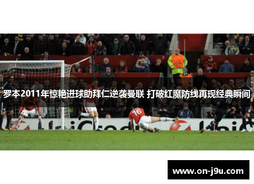 罗本2011年惊艳进球助拜仁逆袭曼联 打破红魔防线再现经典瞬间