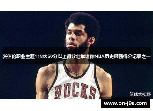 张伯伦职业生涯118次50分以上得分壮举堪称NBA历史最强得分记录之一