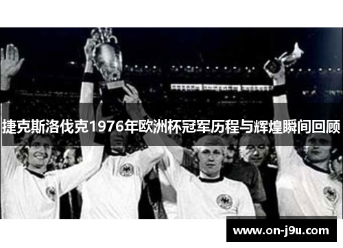 捷克斯洛伐克1976年欧洲杯冠军历程与辉煌瞬间回顾