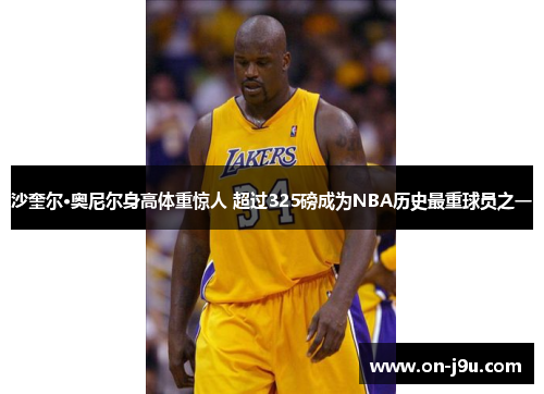 沙奎尔·奥尼尔身高体重惊人 超过325磅成为NBA历史最重球员之一