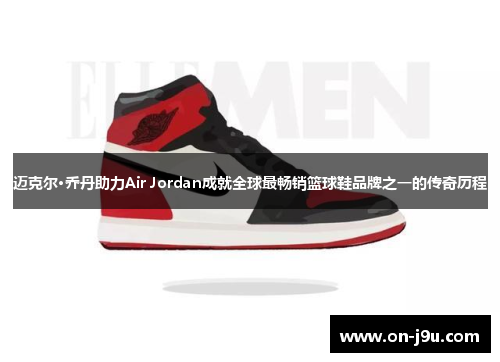 迈克尔·乔丹助力Air Jordan成就全球最畅销篮球鞋品牌之一的传奇历程