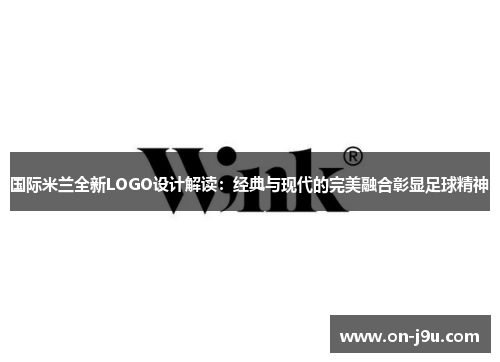 国际米兰全新LOGO设计解读：经典与现代的完美融合彰显足球精神