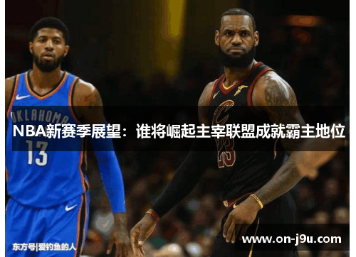 NBA新赛季展望：谁将崛起主宰联盟成就霸主地位