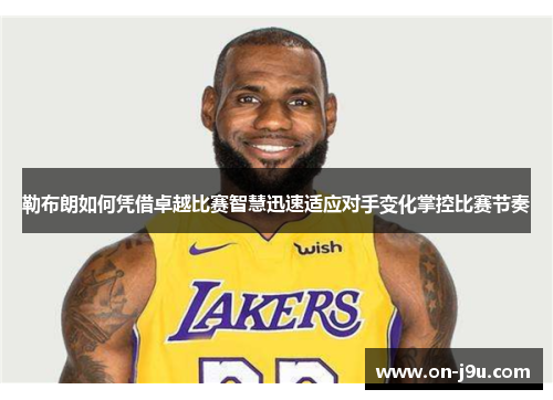勒布朗如何凭借卓越比赛智慧迅速适应对手变化掌控比赛节奏