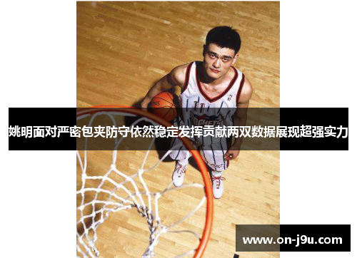 姚明面对严密包夹防守依然稳定发挥贡献两双数据展现超强实力