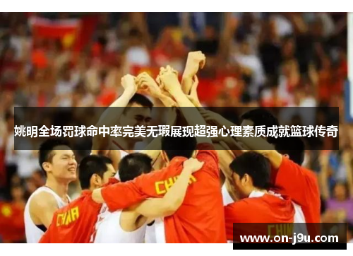 姚明全场罚球命中率完美无瑕展现超强心理素质成就篮球传奇