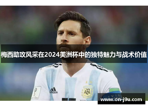 梅西助攻风采在2024美洲杯中的独特魅力与战术价值