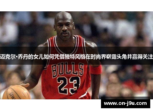 迈克尔·乔丹的女儿如何凭借独特风格在时尚界崭露头角并赢得关注