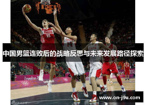中国男篮连败后的战略反思与未来发展路径探索