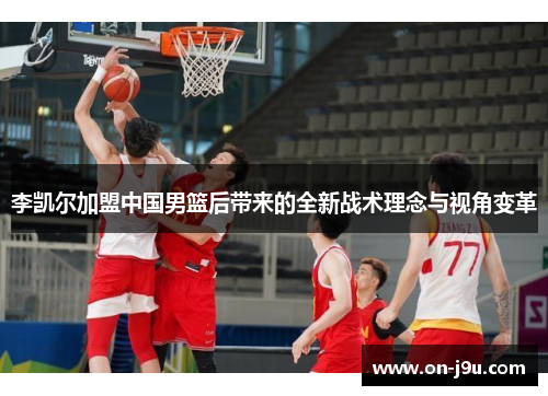 李凯尔加盟中国男篮后带来的全新战术理念与视角变革