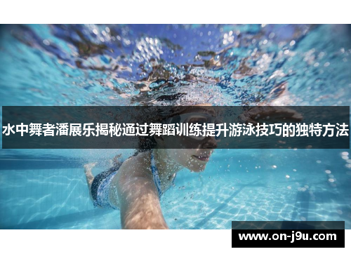 水中舞者潘展乐揭秘通过舞蹈训练提升游泳技巧的独特方法