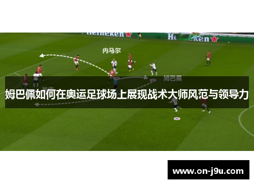 姆巴佩如何在奥运足球场上展现战术大师风范与领导力