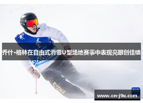 乔什·格林在自由式滑雪U型场地赛事中表现亮眼创佳绩