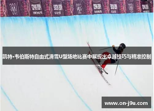凯特·韦伯斯特自由式滑雪U型场地比赛中展现出卓越技巧与精准控制