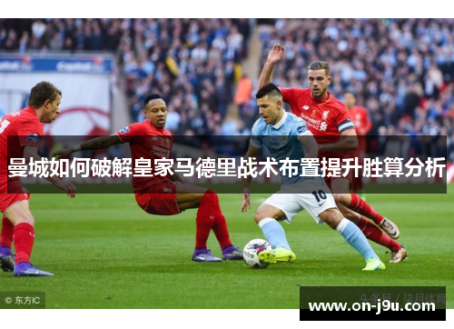 曼城如何破解皇家马德里战术布置提升胜算分析