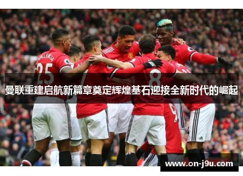 曼联重建启航新篇章奠定辉煌基石迎接全新时代的崛起