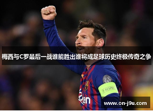 梅西与C罗最后一战谁能胜出谁将成足球历史终极传奇之争