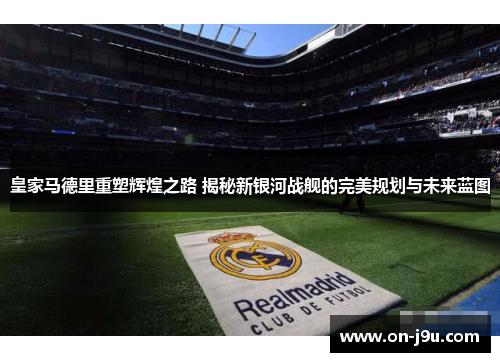 皇家马德里重塑辉煌之路 揭秘新银河战舰的完美规划与未来蓝图