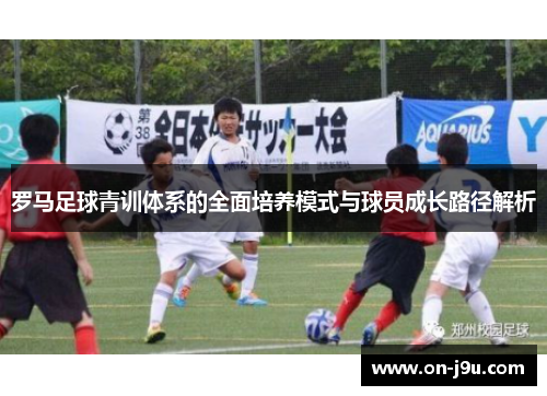 罗马足球青训体系的全面培养模式与球员成长路径解析