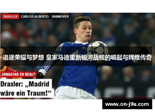 追逐荣耀与梦想 皇家马德里新银河战舰的崛起与辉煌传奇