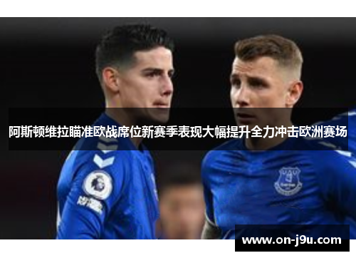 阿斯顿维拉瞄准欧战席位新赛季表现大幅提升全力冲击欧洲赛场