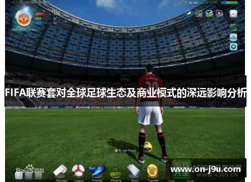 FIFA联赛套对全球足球生态及商业模式的深远影响分析