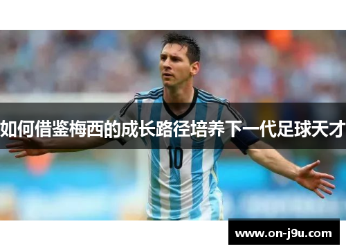如何借鉴梅西的成长路径培养下一代足球天才