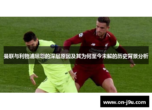 曼联与利物浦恩怨的深层原因及其为何至今未解的历史背景分析