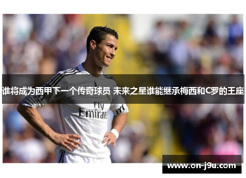 谁将成为西甲下一个传奇球员 未来之星谁能继承梅西和C罗的王座