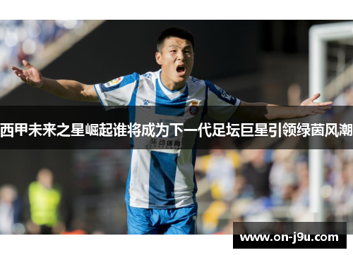 西甲未来之星崛起谁将成为下一代足坛巨星引领绿茵风潮