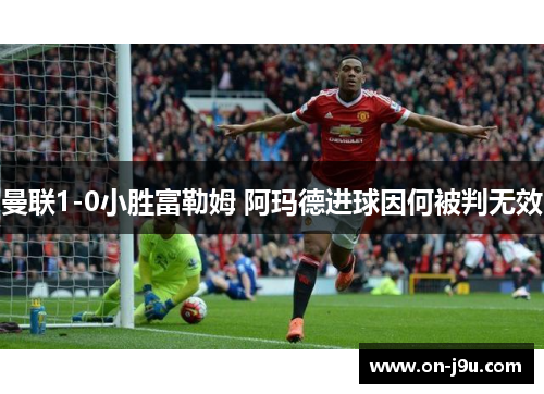 曼联1-0小胜富勒姆 阿玛德进球因何被判无效