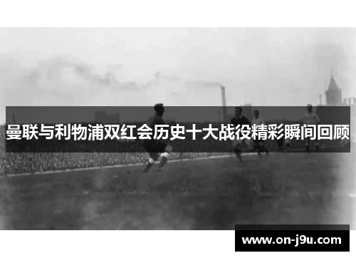 曼联与利物浦双红会历史十大战役精彩瞬间回顾