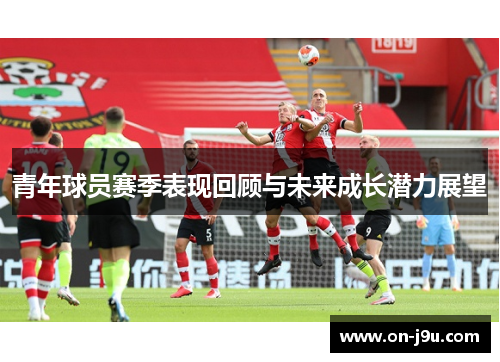青年球员赛季表现回顾与未来成长潜力展望
