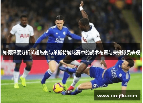 如何深度分析英超热刺与莱斯特城比赛中的战术布置与关键球员表现