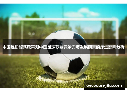 中国足协降薪政策对中国足球联赛竞争力与发展前景的深远影响分析