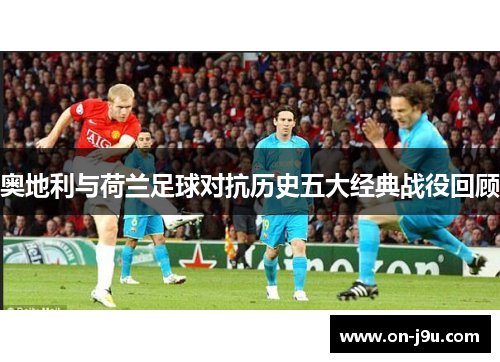 奥地利与荷兰足球对抗历史五大经典战役回顾