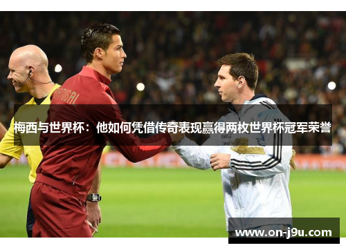 梅西与世界杯：他如何凭借传奇表现赢得两枚世界杯冠军荣誉