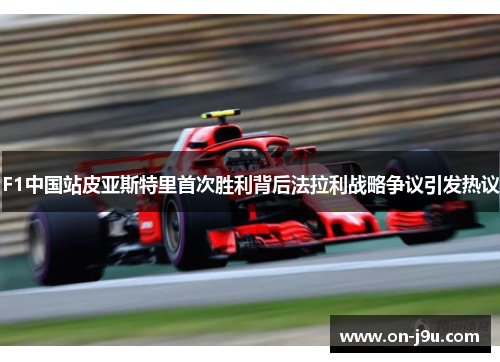 F1中国站皮亚斯特里首次胜利背后法拉利战略争议引发热议