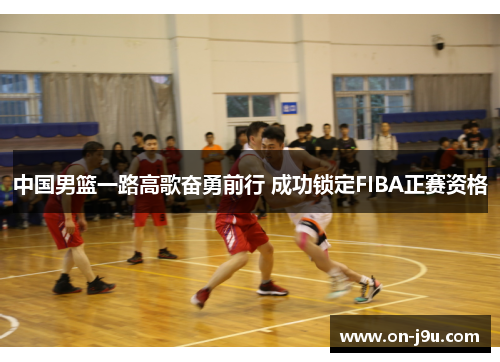 中国男篮一路高歌奋勇前行 成功锁定FIBA正赛资格