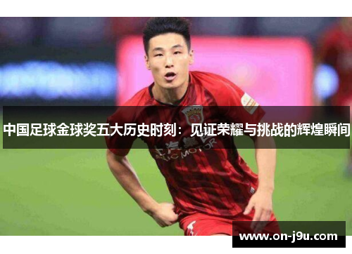 中国足球金球奖五大历史时刻：见证荣耀与挑战的辉煌瞬间