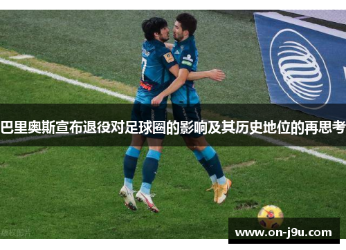 巴里奥斯宣布退役对足球圈的影响及其历史地位的再思考