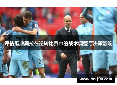 评估瓜迪奥拉在逆转比赛中的战术调整与决策影响