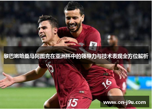 黎巴嫩哈桑马阿图克在亚洲杯中的领导力与技术表现全方位解析