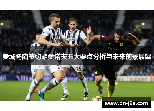 曼城冬窗签约胡桑诺夫五大要点分析与未来前景展望