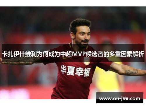 卡扎伊什维利为何成为中超MVP候选者的多重因素解析