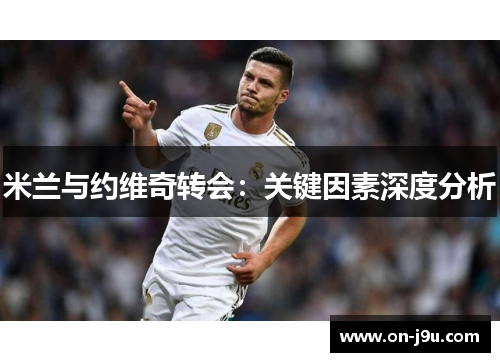 米兰与约维奇转会：关键因素深度分析