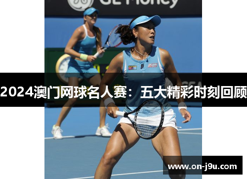 2024澳门网球名人赛：五大精彩时刻回顾