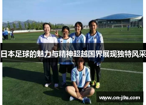 日本足球的魅力与精神超越国界展现独特风采