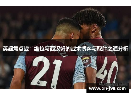英超焦点战：维拉与西汉姆的战术博弈与取胜之道分析