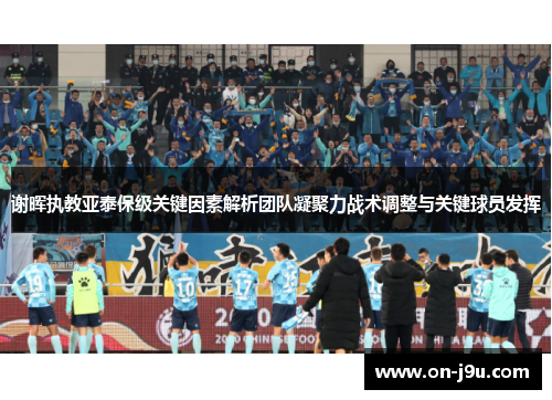 谢晖执教亚泰保级关键因素解析团队凝聚力战术调整与关键球员发挥